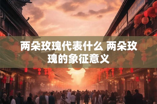 两朵玫瑰代表什么 两朵玫瑰的象征意义