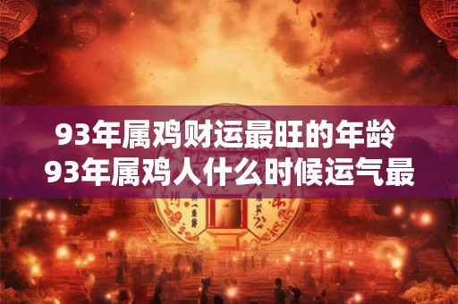 93年属鸡财运最旺的年龄 93年属鸡人什么时候运气最好