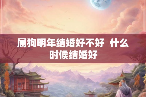 属狗明年结婚好不好 什么时候结婚好 属狗明年结婚好不好 什么时候结婚好