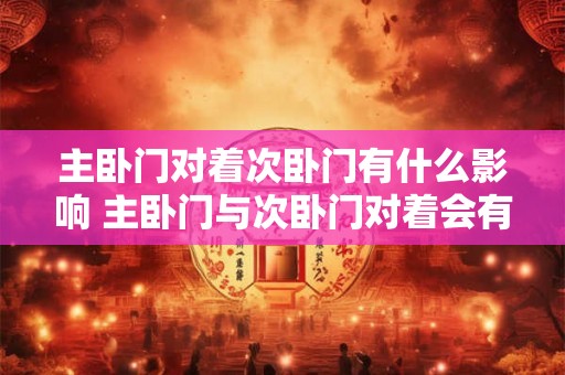 主卧门对着次卧门有什么影响 主卧门与次卧门对着会有影响吗