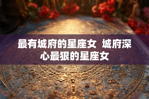 最有城府的星座女  城府深心最狠的星座女