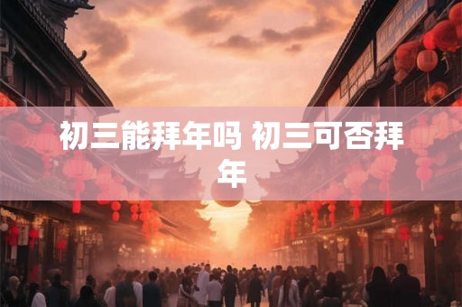 初三能拜年吗 初三可否拜年