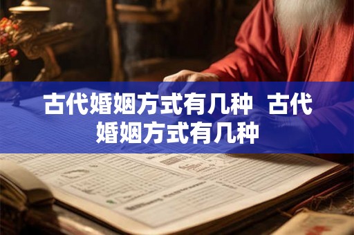古代婚姻方式有几种  古代婚姻方式有几种