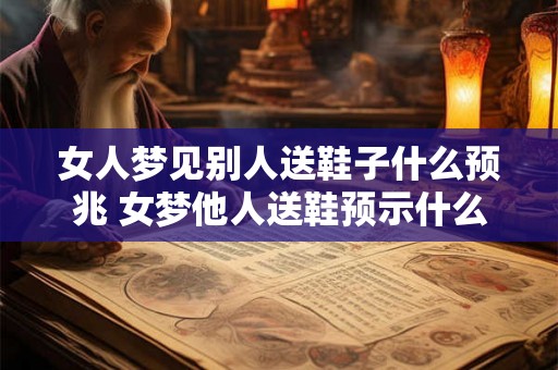 女人梦见别人送鞋子什么预兆 女梦他人送鞋预示什么
