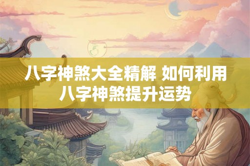 八字神煞大全精解 如何利用八字神煞提升运势 八字神煞大全精解 如何利用八字神煞提升运势