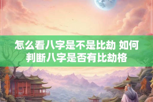 怎么看八字是不是比劫 如何判断八字是否有比劫格
