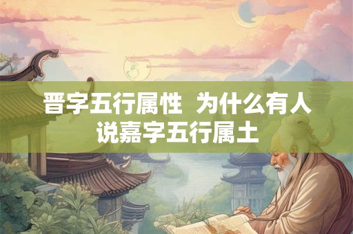 晋字五行属性  为什么有人说嘉字五行属土