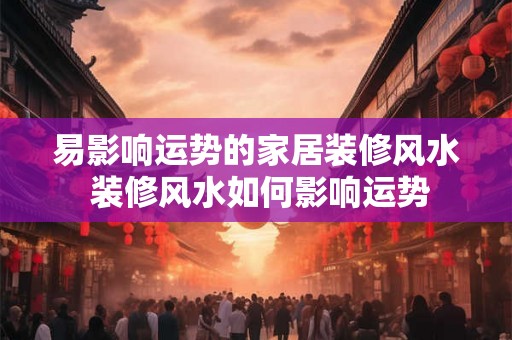 易影响运势的家居装修风水 装修风水如何影响运势