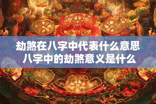 劫煞在八字中代表什么意思 八字中的劫煞意义是什么