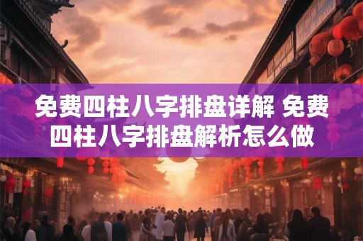 免费四柱八字排盘详解 免费四柱八字排盘解析怎么做