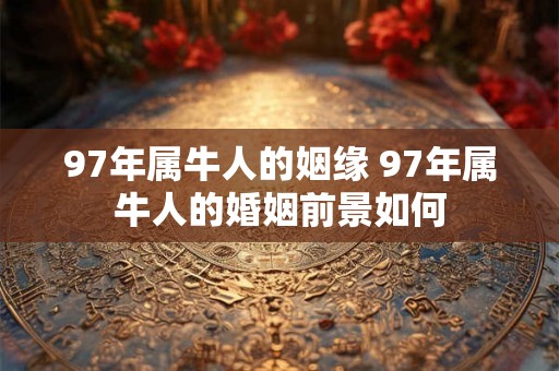 97年属牛人的姻缘 97年属牛人的婚姻前景如何 97年属牛人的姻缘 97年属牛人的婚姻前景如何