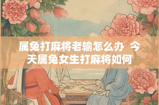 属兔打麻将老输怎么办 今天属兔女生打麻将如何 属兔打麻将老输怎么办 今天属兔女生打麻将如何