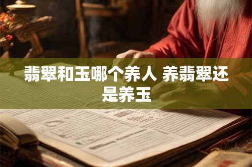翡翠和玉哪个养人 养翡翠还是养玉