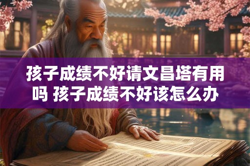 孩子成绩不好请文昌塔有用吗 孩子成绩不好该怎么办