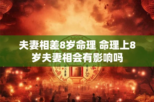 夫妻相差8岁命理 命理上8岁夫妻相会有影响吗