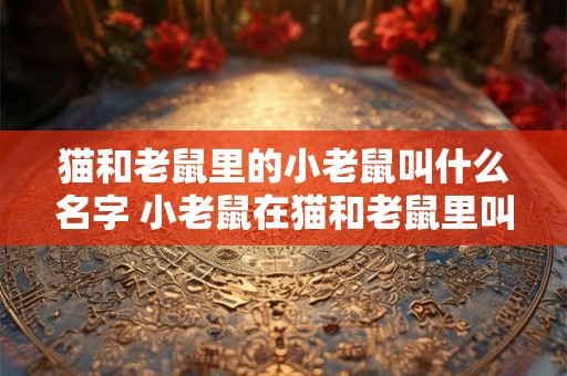 猫和老鼠里的小老鼠叫什么名字 小老鼠在猫和老鼠里叫什么