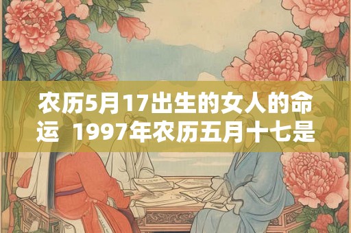 农历5月17出生的女人的命运 1997年农历五月十七是什么命 农历5月17出生的女人的命运 1997年农历五月十七是什么命