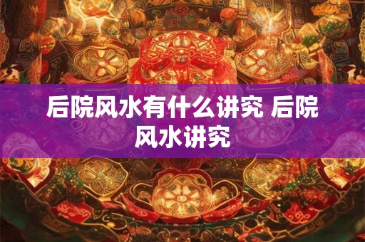 后院风水有什么讲究 后院风水讲究