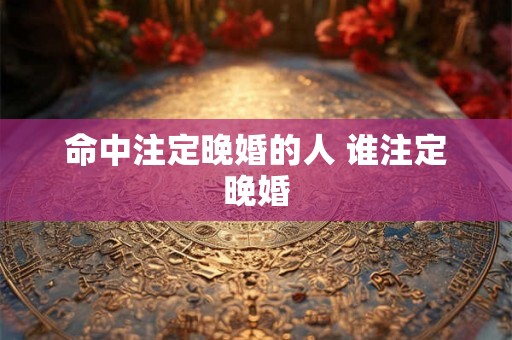 命中注定晚婚的人 谁注定晚婚