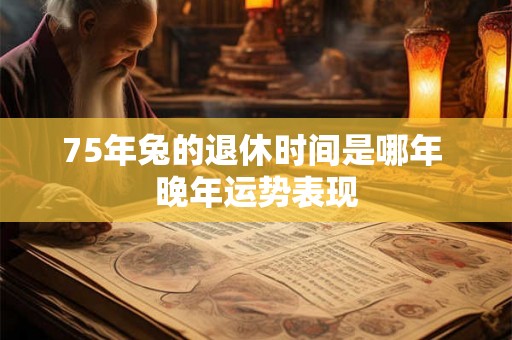 75年兔的退休时间是哪年 晚年运势表现