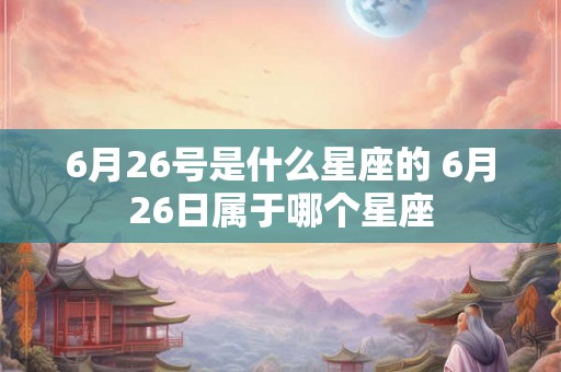 6月26号是什么星座的 6月26日属于哪个星座