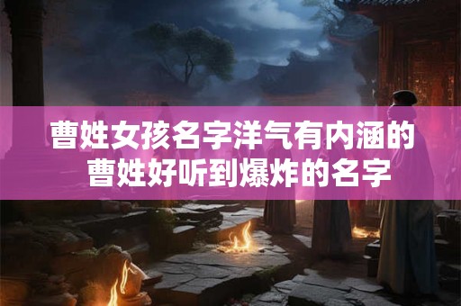 曹姓女孩名字洋气有内涵的  曹姓好听到爆炸的名字