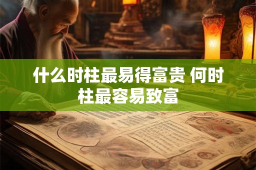 什么时柱最易得富贵 何时柱最容易致富 什么时柱最易得富贵 何时柱最容易致富