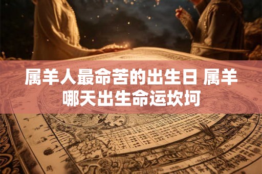 属羊人最命苦的出生日 属羊哪天出生命运坎坷