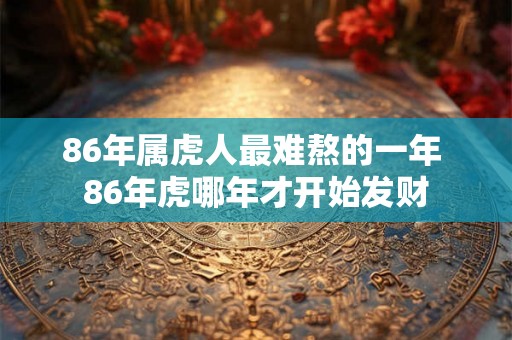 86年属虎人最难熬的一年 86年虎哪年才开始发财