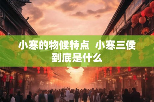 小寒的物候特点 小寒三侯到底是什么 小寒的物候特点 小寒三侯到底是什么