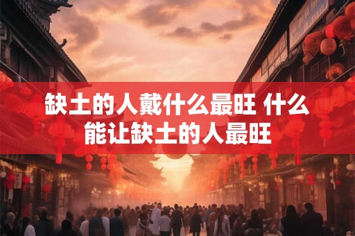 缺土的人戴什么最旺 什么能让缺土的人最旺