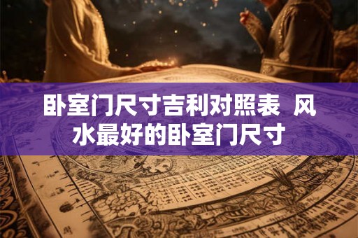 卧室门尺寸吉利对照表  风水最好的卧室门尺寸