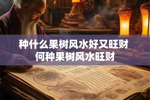 种什么果树风水好又旺财 何种果树风水旺财