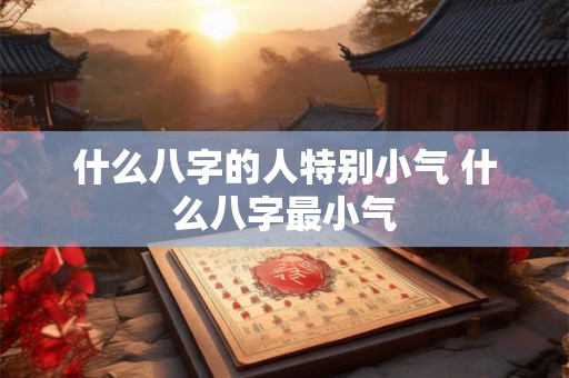 什么八字的人特别小气 什么八字最小气 什么八字的人特别小气 什么八字最小气
