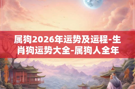 属狗2026年运势及运程-生肖狗运势大全-属狗人全年运势-每月运势