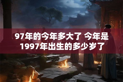 97年的今年多大了 今年是1997年出生的多少岁了