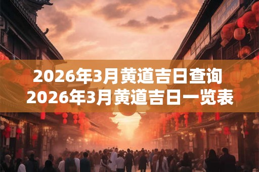 2026年3月黄道吉日查询 2026年3月黄道吉日一览表
