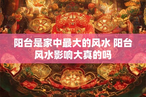 阳台是家中最大的风水 阳台风水影响大真的吗 阳台是家中最大的风水 阳台风水影响大真的吗