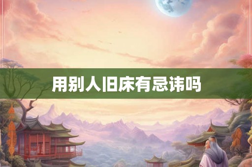 用别人旧床有忌讳吗 用别人旧床有忌讳吗