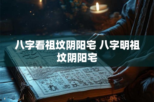 八字看祖坟阴阳宅 八字明祖坟阴阳宅 八字看祖坟阴阳宅 八字明祖坟阴阳宅