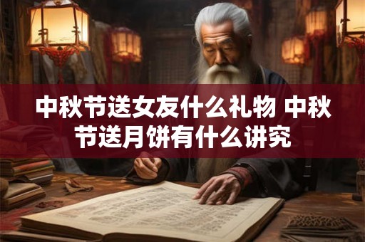 中秋节送女友什么礼物 中秋节送月饼有什么讲究 中秋节送女友什么礼物 中秋节送月饼有什么讲究