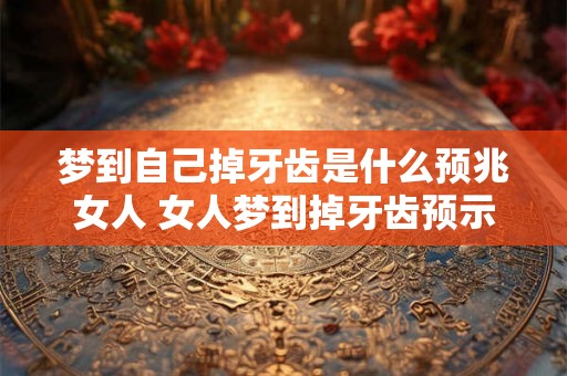 梦到自己掉牙齿是什么预兆女人 女人梦到掉牙齿预示什么