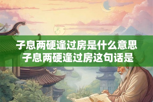 子息两硬逢过房是什么意思 子息两硬逢过房这句话是什么意思