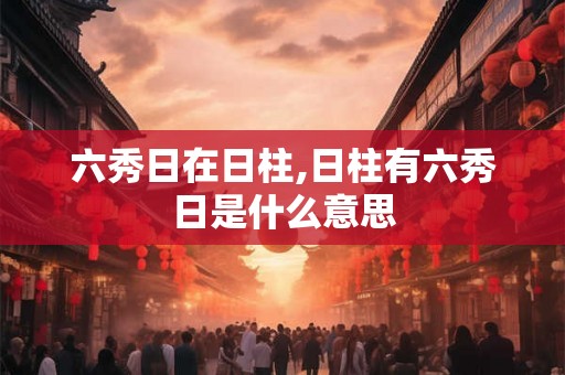 六秀日在日柱,日柱有六秀日是什么意思