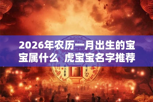 2026年农历一月出生的宝宝属什么  虎宝宝名字推荐