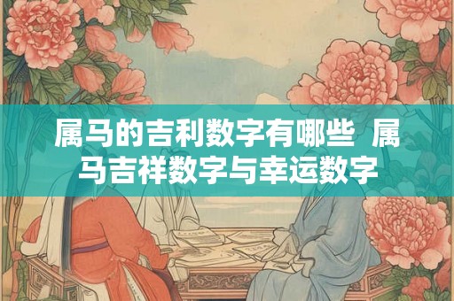 属马的吉利数字有哪些  属马吉祥数字与幸运数字