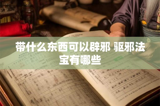 带什么东西可以辟邪 驱邪法宝有哪些
