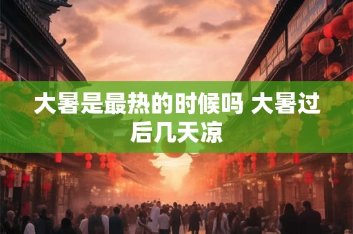 大暑是最热的时候吗 大暑过后几天凉
