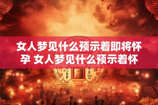 女人梦见什么预示着即将怀孕 女人梦见什么预示着怀孕
