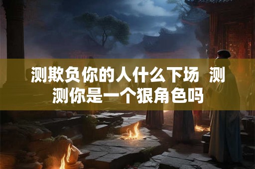 测欺负你的人什么下场  测测你是一个狠角色吗